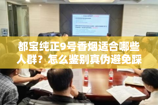 都宝纯正9号香烟适合哪些人群？怎么鉴别真伪避免踩坑？